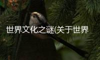 世界文化之謎(關(guān)于世界文化之謎簡述)