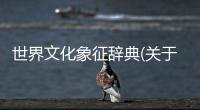 世界文化象征辭典(關(guān)于世界文化象征辭典簡(jiǎn)述)