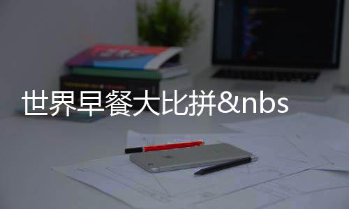 世界早餐大比拼 傳統犀利美食風情
