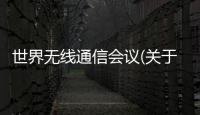 世界無線通信會(huì)議(關(guān)于世界無線通信會(huì)議簡(jiǎn)述)