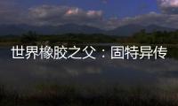 世界橡膠之父：固特異傳奇人生(關于世界橡膠之父：固特異傳奇人生簡述)