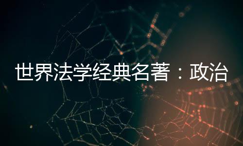 世界法學經典名著：政治學(關于世界法學經典名著：政治學簡述)