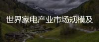 世界家電產(chǎn)業(yè)市場(chǎng)規(guī)模及分布狀況