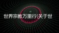 世界宗教萬里行(關于世界宗教萬里行簡述)