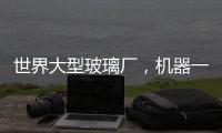 世界大型玻璃廠，機器一旦啟動停下來就會報廢？,市場研究