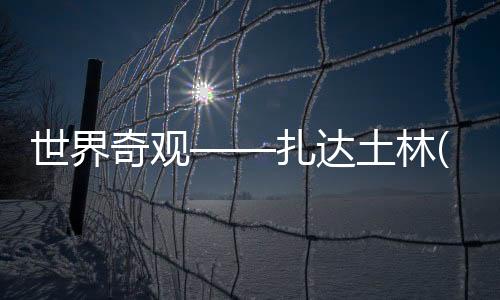 世界奇觀——扎達土林(關于世界奇觀——扎達土林簡述)