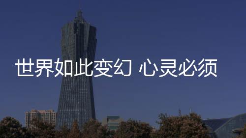 世界如此變幻 心靈必須寧靜(關(guān)于世界如此變幻 心靈必須寧靜簡(jiǎn)述)