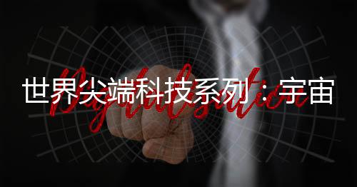 世界尖端科技系列：宇宙科技(關(guān)于世界尖端科技系列：宇宙科技簡(jiǎn)述)