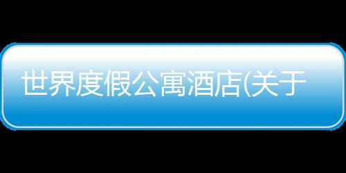 世界度假公寓酒店(關于世界度假公寓酒店簡述)