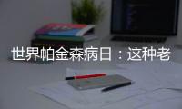 世界帕金森病日：這種老年疾病，多數人卻總將其被誤診為老年癡呆