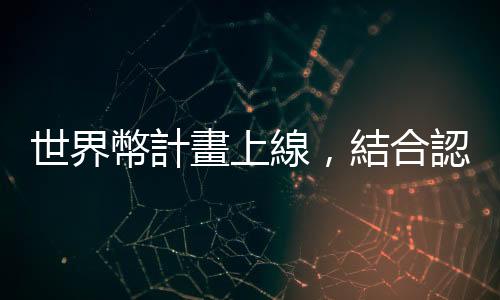 世界幣計畫上線，結合認證數位身分及加密貨幣金融