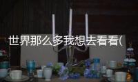世界那么多我想去看看(關(guān)于世界那么多我想去看看簡(jiǎn)述)