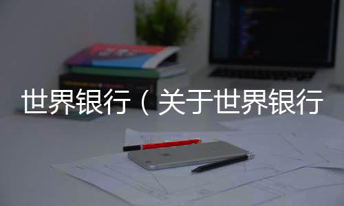 世界銀行（關于世界銀行的基本情況說明介紹）