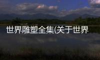 世界雕塑全集(關于世界雕塑全集簡述)