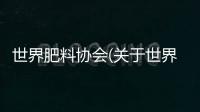 世界肥料協(xié)會(關(guān)于世界肥料協(xié)會簡述)