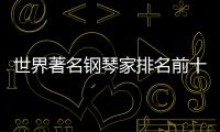 世界著名鋼琴家排名前十（世界著名鋼琴家排名）