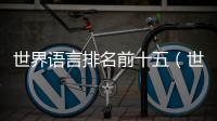 世界語言排名前十五（世界語言排名）