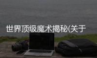 世界頂級魔術揭秘(關于世界頂級魔術揭秘簡述)