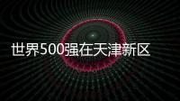 世界500強在天津新區投資項目超400個