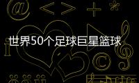 世界50個足球巨星籃球明星