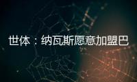 世體：納瓦斯愿意加盟巴薩在薪資方面讓步；3C愿為加盟巴薩而復出
