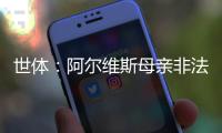 世體：阿爾維斯母親非法傳播受害者信息，受害者將就此提出申訴