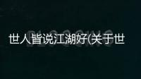 世人皆說(shuō)江湖好(關(guān)于世人皆說(shuō)江湖好簡(jiǎn)述)
