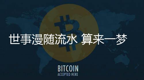 世事漫隨流水 算來一夢浮生(關于世事漫隨流水 算來一夢浮生簡述)
