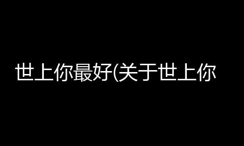 世上你最好(關于世上你最好簡述)