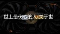 世上最傷心的人(關(guān)于世上最傷心的人簡(jiǎn)述)