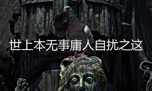 世上本無事庸人自擾之這句話的意思是什么
