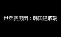 世乒賽男團：韓國輕取瑞典 柳承敏朱世赫等建功