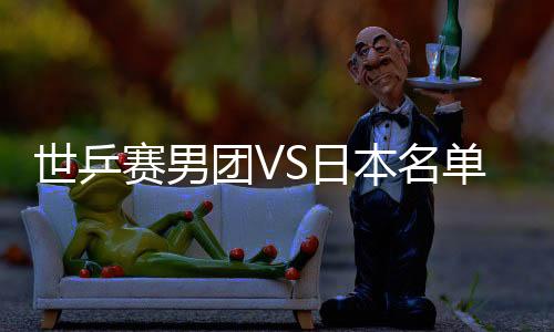 世乒賽男團(tuán)VS日本名單：馬琳一單 馬龍PK水谷隼