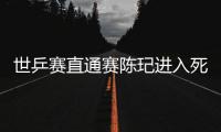 世乒賽直通賽陳玘進入死亡之組 決戰(zhàn)王勵勤許昕