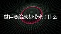 世乒賽給成都帶來了什么？