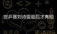 世乒賽劉詩雯最后才亮相 施之皓：競技體育很殘酷