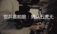 世乒賽前瞻：男隊五虎無懼沖擊 女隊渴望復(fù)仇