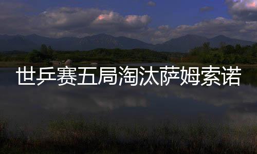 世乒賽五局淘汰薩姆索諾夫 馬龍率先挺進男單16強