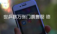 世乒賽萬張門票售罄 德媒：中國我們在決賽中等你！