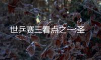 世乒賽三看點之一:圣