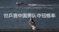 世乒賽中國(guó)男隊(duì)奪冠概率超九成 排兵布陣暗藏玄機(jī)