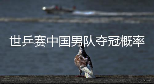 世乒賽中國男隊奪冠概率超九成 排兵布陣暗藏玄機