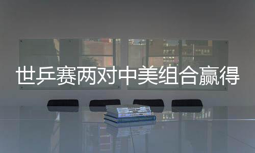 世乒賽兩對(duì)中美組合贏得開門紅 均以3比0橫掃晉級(jí)