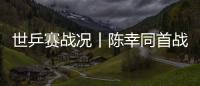 世乒賽戰(zhàn)況丨陳幸同首戰(zhàn)世乒賽出任一單 中國女團橫掃美國