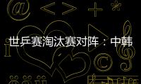 世乒賽淘汰賽對陣：中韓男乒同區 女隊死亡半區