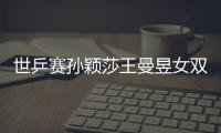 世乒賽孫穎莎王曼昱女雙奪冠 國乒包攬五項冠軍