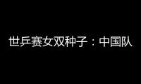 世乒賽女雙種子：中國隊三對進前十 王楠張怡寧居首