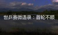 世乒賽微語錄：首輪不順并非壞事 網友祝福國乒