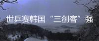 世乒賽韓國“三劍客”強硬出擊 張禹珍能否爆冷?