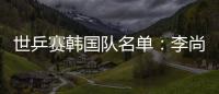 世乒賽韓國隊名單：李尚洙領銜男隊 梁夏銀未入圍
